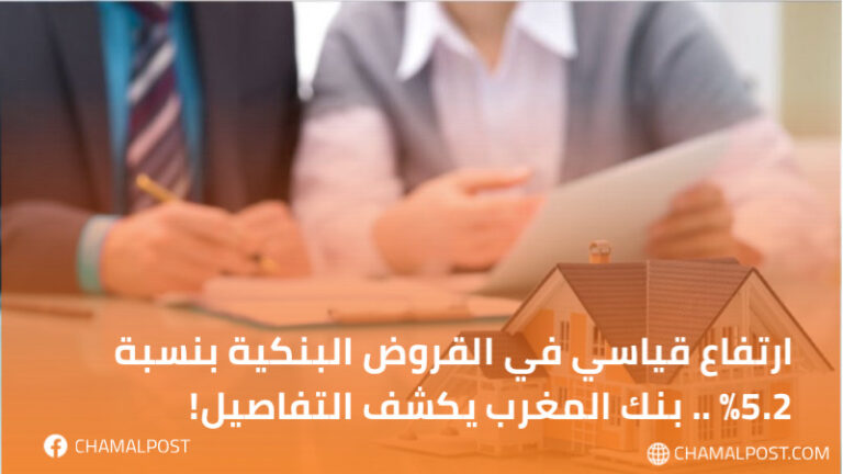 ارتفاع قياسي في القروض البنكية بنسبة 5.2٪ .. بنك المغرب يكشف التفاصيل!