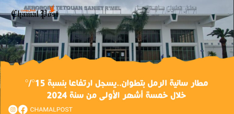 مطار سانية الرمل بتطوان..يسجل ارتفاعا بنسبة 15°/° خلال خمسة أشهر الأولى من سنة 2024