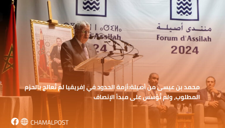 محمد بن عيسى من أصيلة:أزمة الحدود في إفريقيا لم تُعالج بالحزم المطلوب، ولم تُؤسس على مبدأ الإنصاف