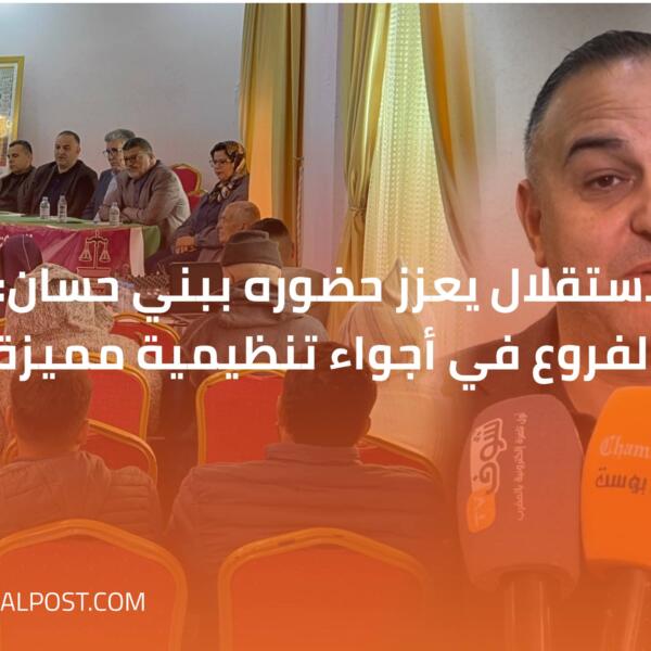 حزب الاستقلال يعزز حضوره ببني حسان: تجديد الفروع في أجواء تنظيمية مميزة